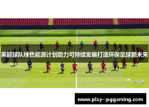 英超球队绿色能源计划助力可持续发展打造环保足球新未来
