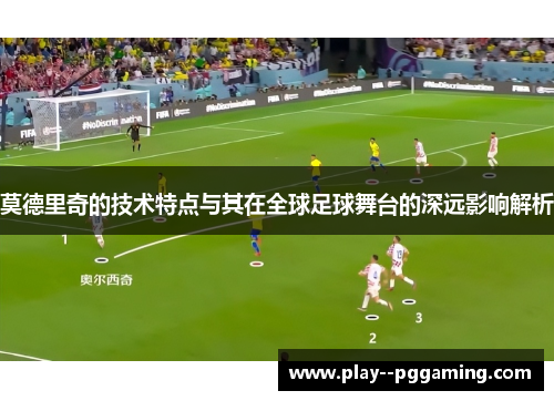 莫德里奇的技术特点与其在全球足球舞台的深远影响解析