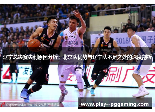 辽宁总决赛失利原因分析:北京队优势与辽宁队不足之处的深度剖析 辽宁总决赛失利原因分析:北京队优势与辽宁队不足之处的深度剖析