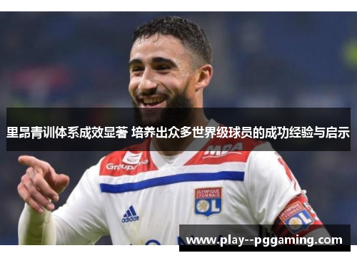 里昂青训体系成效显著 培养出众多世界级球员的成功经验与启示 里昂青训体系成效显著 培养出众多世界级球员的成功经验与启示