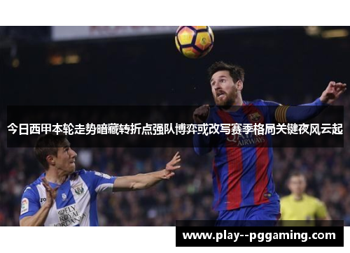 今日西甲本轮走势暗藏转折点强队博弈或改写赛季格局关键夜风云起 今日西甲本轮走势暗藏转折点强队博弈或改写赛季格局关键夜风云起