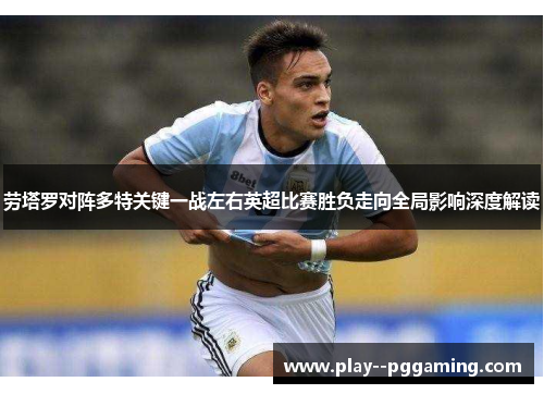 劳塔罗对阵多特关键一战左右英超比赛胜负走向全局影响深度解读 劳塔罗对阵多特关键一战左右英超比赛胜负走向全局影响深度解读