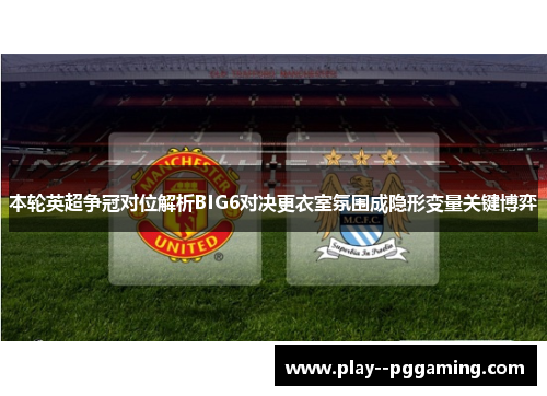 本轮英超争冠对位解析BIG6对决更衣室氛围成隐形变量关键博弈