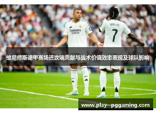 维尼修斯德甲赛场进攻端贡献与战术价值效率表现及球队影响