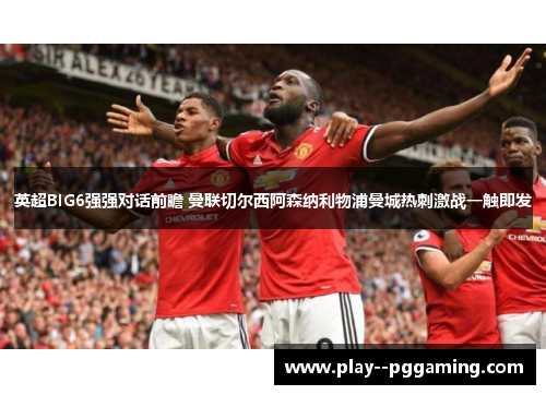 英超BIG6强强对话前瞻 曼联切尔西阿森纳利物浦曼城热刺激战一触即发