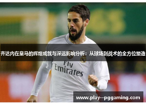 齐达内在皇马的辉煌成就与深远影响分析：从球场到战术的全方位塑造