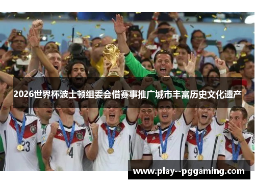 2026世界杯波士顿组委会借赛事推广城市丰富历史文化遗产 2026世界杯波士顿组委会借赛事推广城市丰富历史文化遗产