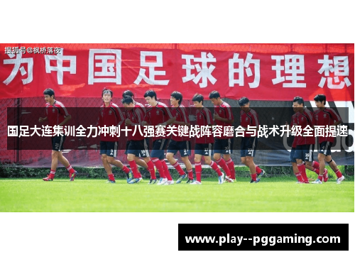 国足大连集训全力冲刺十八强赛关键战阵容磨合与战术升级全面提速 国足大连集训全力冲刺十八强赛关键战阵容磨合与战术升级全面提速
