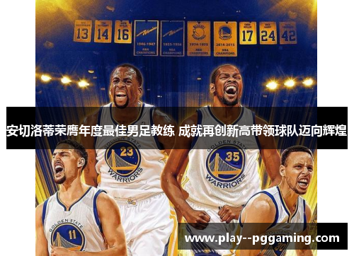 安切洛蒂荣膺年度最佳男足教练 成就再创新高带领球队迈向辉煌