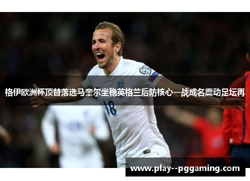 格伊欧洲杯顶替落选马奎尔坐稳英格兰后防核心一战成名震动足坛再