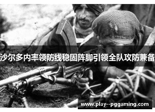 沙尔多内率领防线稳固阵脚引领全队攻防兼备 沙尔多内率领防线稳固阵脚引领全队攻防兼备