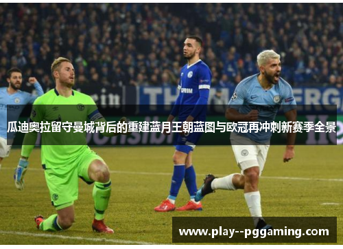瓜迪奥拉留守曼城背后的重建蓝月王朝蓝图与欧冠再冲刺新赛季全景 瓜迪奥拉留守曼城背后的重建蓝月王朝蓝图与欧冠再冲刺新赛季全景