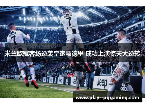 米兰欧冠客场逆袭皇家马德里 成功上演惊天大逆转 米兰欧冠客场逆袭皇家马德里 成功上演惊天大逆转