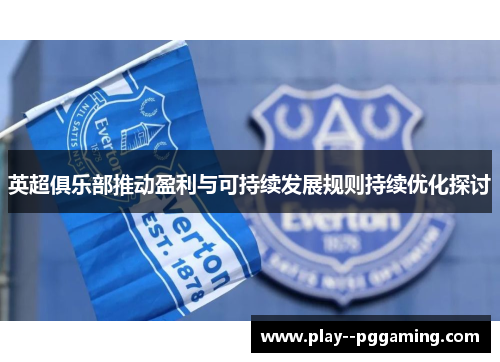 英超俱乐部推动盈利与可持续发展规则持续优化探讨 英超俱乐部推动盈利与可持续发展规则持续优化探讨