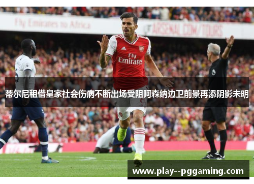 蒂尔尼租借皇家社会伤病不断出场受阻阿森纳边卫前景再添阴影未明 蒂尔尼租借皇家社会伤病不断出场受阻阿森纳边卫前景再添阴影未明