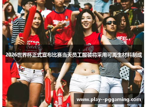 2026世界杯正式宣布比赛当天员工服装将采用可再生材料制成
