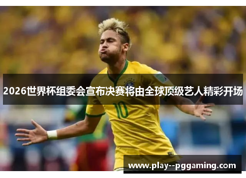 2026世界杯组委会宣布决赛将由全球顶级艺人精彩开场