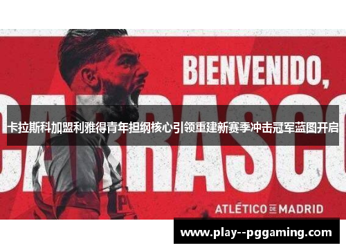 卡拉斯科加盟利雅得青年担纲核心引领重建新赛季冲击冠军蓝图开启