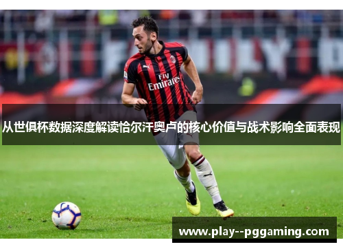 从世俱杯数据深度解读恰尔汗奥卢的核心价值与战术影响全面表现 从世俱杯数据深度解读恰尔汗奥卢的核心价值与战术影响全面表现