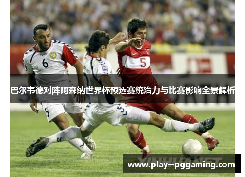 巴尔韦德对阵阿森纳世界杯预选赛统治力与比赛影响全景解析