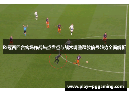 欧冠两回合客场作战热点盘点与战术调整释放信号趋势全面解析