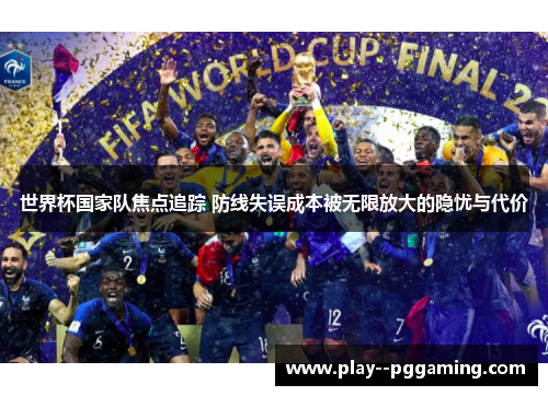 世界杯国家队焦点追踪 防线失误成本被无限放大的隐忧与代价 世界杯国家队焦点追踪 防线失误成本被无限放大的隐忧与代价