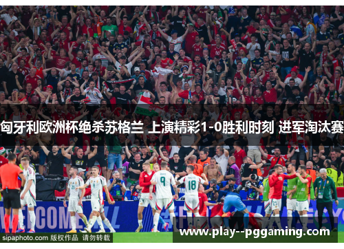 匈牙利欧洲杯绝杀苏格兰 上演精彩1-0胜利时刻 进军淘汰赛 匈牙利欧洲杯绝杀苏格兰 上演精彩1-0胜利时刻 进军淘汰赛