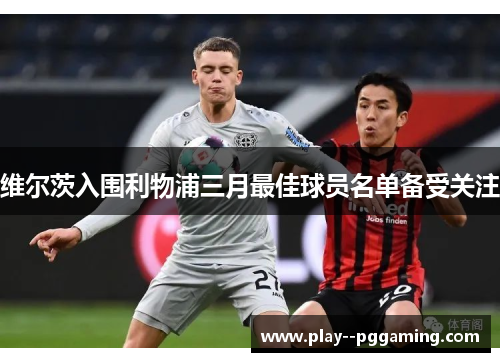 维尔茨入围利物浦三月最佳球员名单备受关注 维尔茨入围利物浦三月最佳球员名单备受关注