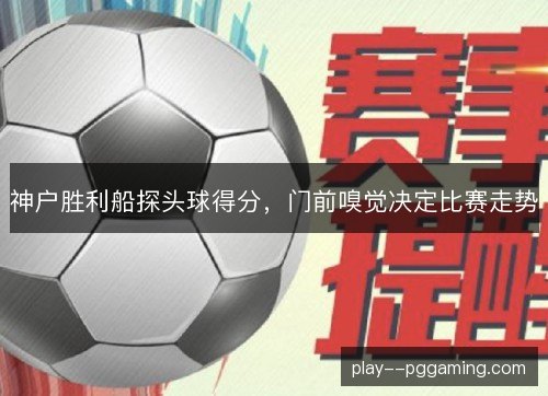 神户胜利船探头球得分，门前嗅觉决定比赛走势